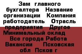 Зам. главного бухгалтера › Название организации ­ Компания-работодатель › Отрасль предприятия ­ Другое › Минимальный оклад ­ 1 - Все города Работа » Вакансии   . Псковская обл.,Псков г.